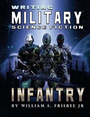 Writing Military Science Fiction: Infantry by William S. Frisbee Jr