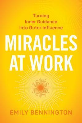 Miracles at Work: Turning Inner Guidance into Outer Influence by Emily Bennington