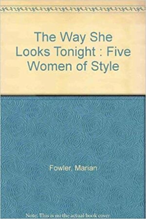 Way She Looks Tonight: Five Women of Style by Marian Fowler