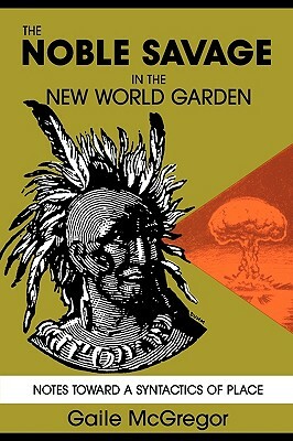 The Noble Savage in the New World Garden: Notes Toward a Syntactics of Place by Gaile McGregor
