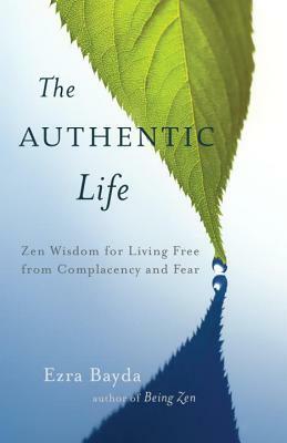 The Authentic Life: Zen Wisdom for Living Free from Complacency and Fear by Ezra Bayda