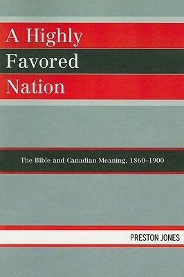 Highly Favored Nation: The Bible and Canadian Meaning, 1860-1900 by Preston Jones