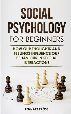 Social Psychology for Beginners: How our thoughts and feelings influence our behaviour in social interactions by Lennart Pröss