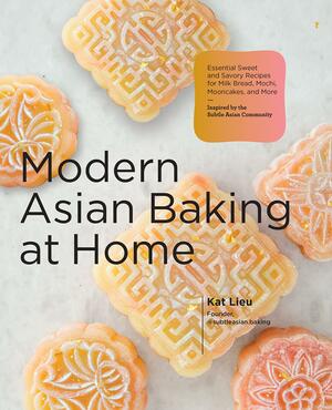 Modern Asian Baking at Home: Essential Sweet and Savory Recipes for Milk Bread, Mooncakes, Mochi, and More; Inspired by the Subtle Asian Baking Community by Kat Lieu
