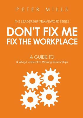 Don't Fix Me, Fix the Workplace: A Guide to Building Constructive Working Relationships by Peter Mills