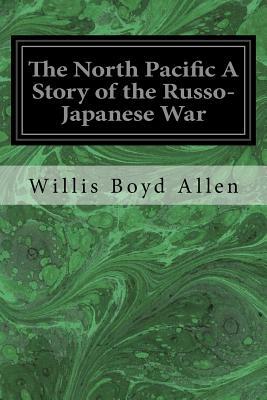 The North Pacific A Story of the Russo-Japanese War by Willis Boyd Allen