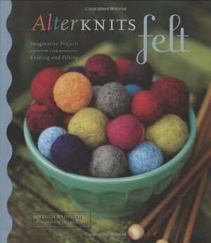 AlterKnits Felt: Imaginative Projects for Knitting & Felting by Leigh Radford