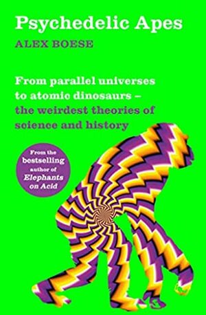 Psychedelic Apes: From parallel universes to atomic dinosaurs – the weirdest theories of science and history by Alex Boese