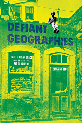 Defiant Geographies: Race and Urban Space in 1920s Rio de Janeiro by Lorraine Leu