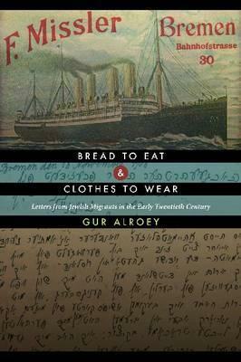 Bread to Eat and Clothes to Wear: Letters from Jewish Migrants in the Early Twentieth Century by Gur Alroey