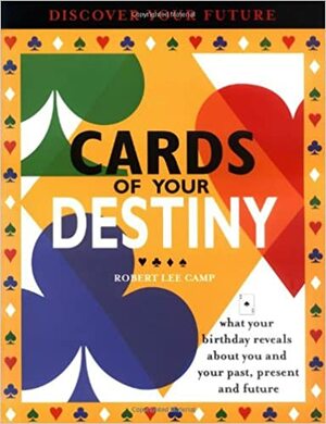 Cards of Your Destiny: What Your Birthday Reveals about You & Your Past, Present & Future by Robert Lee Camp