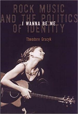 I Wanna Be Me: Rock Music And The Politics Of Identity by Theodore Gracyk