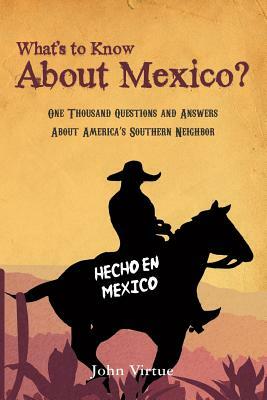 What's to Know About Mexico?: One Thousand Questions and Answers About America's Southern Neighbor by John Virtue