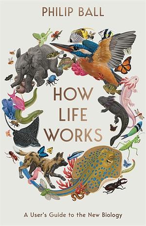 How Life Works: A User's Guide to the New Biology by Philip Ball