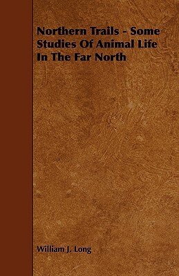 Northern Trails - Some Studies of Animal Life in the Far North by William J. Long