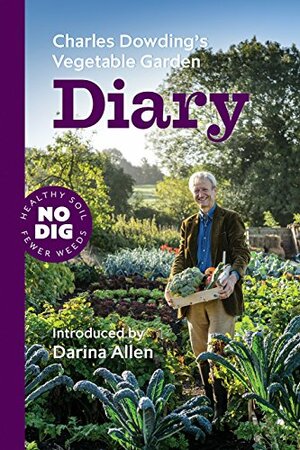 Charles Dowding's Vegetable Garden Diary: No Dig, Healthy Soil, Fewer Weeds by Charles Dowding