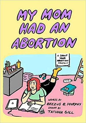 My Mom Had an Abortion by Amelia Bonow, Beezus B Murphy, Shout Your Abortion, Tatiana Gill