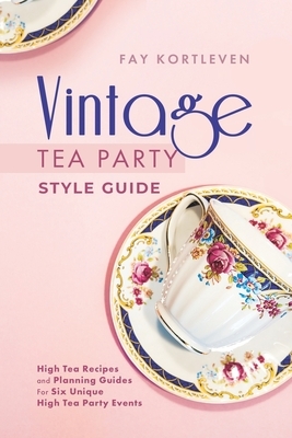 Vintage Tea Party Style Guide: High Tea Recipes and Planning Guides For Six Unique High Tea Party Events by Fay Kortleven