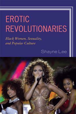 Erotic Revolutionaries: Black Women, Sexuality, and Popular Culture by Shayne Lee