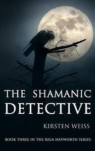 The Shamanic Detective by Kirsten Weiss