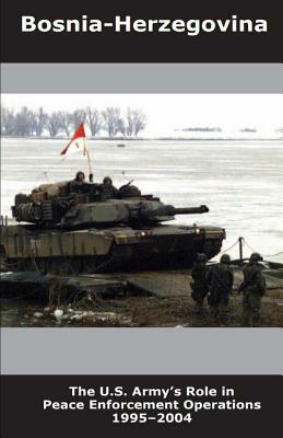 Bosnia-Herzegovina: The U.S. Army's Role in Peace Enforcement Operations, 1995-2004 by Cody Phillips, United States Army