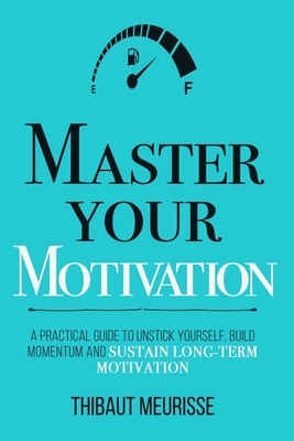 Master Your Motivation: A Practical Guide to Unstick Yourself, Build Momentum and Sustain Long-Term Motivation by Thibaut Meurisse