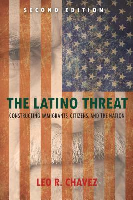 The Latino Threat: Constructing Immigrants, Citizens, and the Nation by Leo Chavez