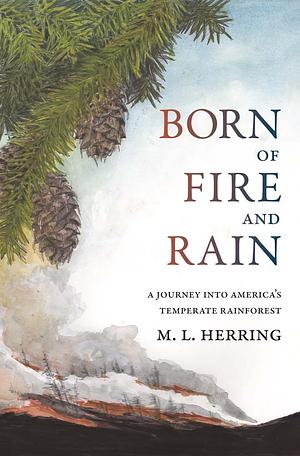 Born of Fire and Rain: Journey into a Pacific Coastal Forest by M.L. Herring