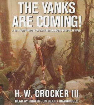 The Yanks Are Coming!: A Military History of the United States in World War I by H. W. Crocker III