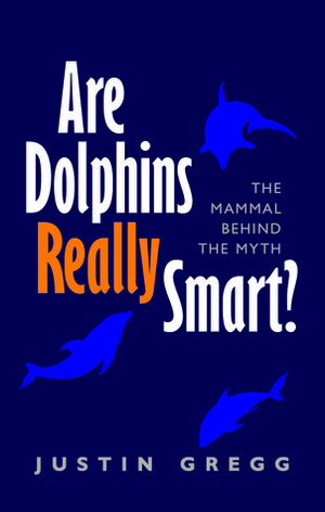 Are Dolphins Really Smart?: The Mammal Behind the Myth by Justin Gregg