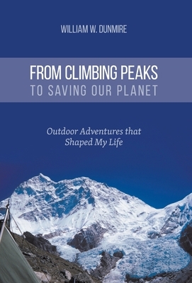 From Climbing Peaks to Saving Our Planet: Outdoor Adventures that Shaped My Life by William W. Dunmire