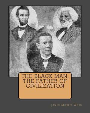 The Black Man, The Father Of Civilization by James Morris Webb