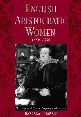 English Aristocratic Women, 1450-1550: Marriage and Family, Property and Careers by Barbara J. Harris