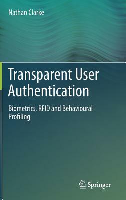 Transparent User Authentication: Biometrics, RFID and Behavioural Profiling by Nathan Clarke