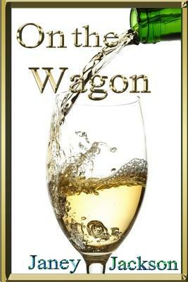 On the Wagon: All about alcohol. Real life experiences of alcohol dependency and ways to deal with the addiction. by Janey Jackson