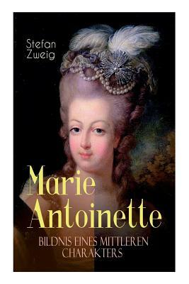 Marie Antoinette. Bildnis eines mittleren Charakters: Die ebenso dramatische wie tragische Biographie von Marie Antoinette by Stefan Zweig