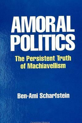 Amoral Politics: The Persistent Truth of Machiavellism by Ben-Ami Scharfstein
