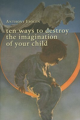 Ten Ways to Destroy the Imagination of Your Child by Anthony M. Esolen