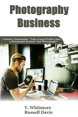 Photography Business: 2 Manuscripts - Take a Leap of Faith and Start a Photography Business and Photography by T. Whitmore, Russell Davis