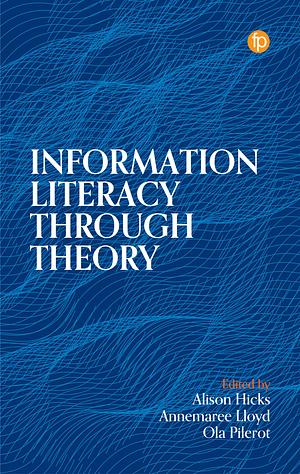Information Literacy Through Theory by Annemaree Lloyd, Ola Pilerot, Alison Hicks