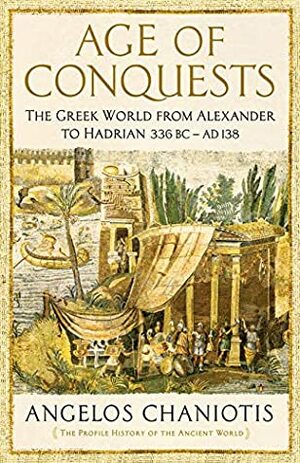 Age of Conquests: The Greek World from Alexander to Hadrian by Angelos Chaniotis