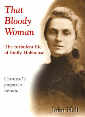 That Bloody Woman: The Turbulent Life of Emily Hobhouse by John Hall