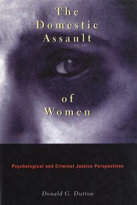 The Domestic Assault of Women: Psychological and Criminal Justice Perspectives by Donald G. Dutton