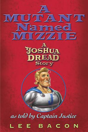 A Mutant Named Mizzie: A Joshua Dread Story, as Told by Captain Justice by Lee Bacon