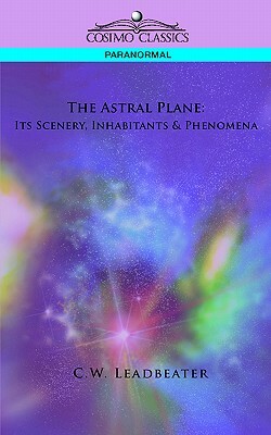 The Astral Plane: Its Scenery, Inhabitants & Phenomena by C. W. Leadbeater