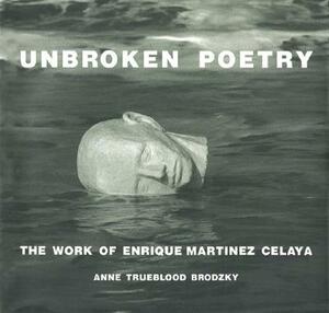 Unbroken Poetry: The Work of Enrique Martinez Celaya by Anne Trueblood Brodzky
