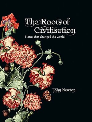 The Roots Of Civilisation: Plants That Changed The World by John Newton