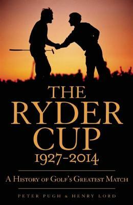 The Ryder Cup 1927-2014: A History of Golf's Greatest Match by Henry Lord, Peter Pugh