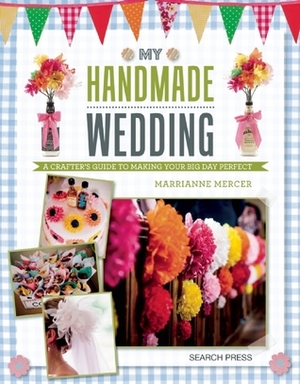My Handmade Wedding: A crafter's guide to making your big day perfect by Marrianne Mercer