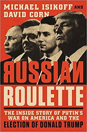 Russian Roulette: The Inside Story of Putin's War on America and the Election of Donald Trump by David Corn, Michael Isikoff